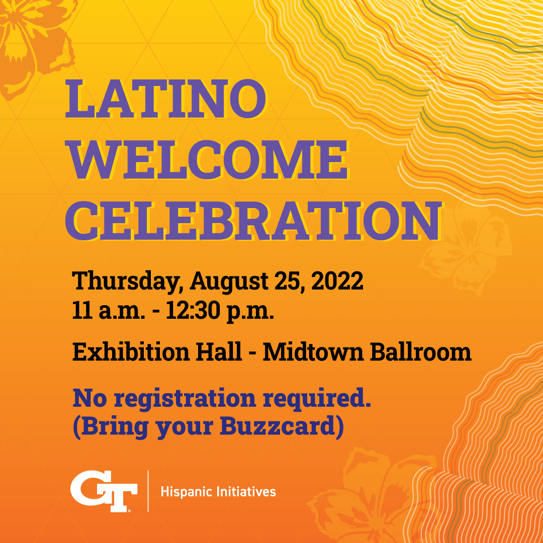 The Latino Welcome Celebration provides incoming and current Hispanic/Latinx students with an opportunity to experience the Hispanic atmosphere at Georgia Tech and network with other students, faculty, staff, and corporate representatives.

Registration is not required. Please bring your Buzzcard to the event.